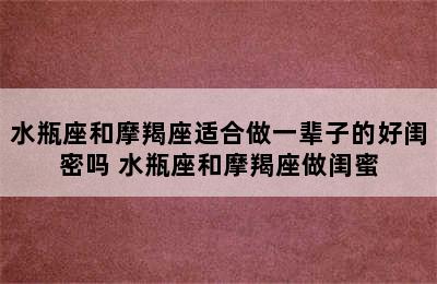 水瓶座和摩羯座适合做一辈子的好闺密吗 水瓶座和摩羯座做闺蜜